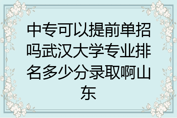 中专可以提前单招吗武汉大学专业排名多少分录取啊山东