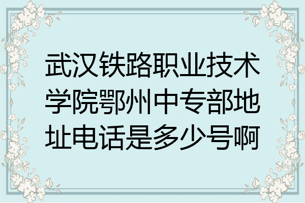 武汉铁路职业技术学院鄂州中专部地址电话是多少号啊
