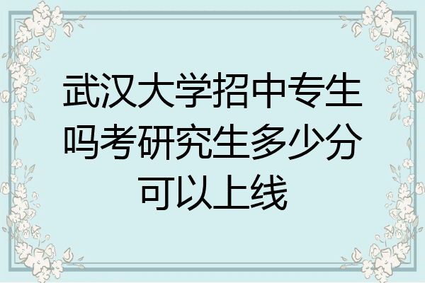 武汉大学招中专生吗考研究生多少分可以上线