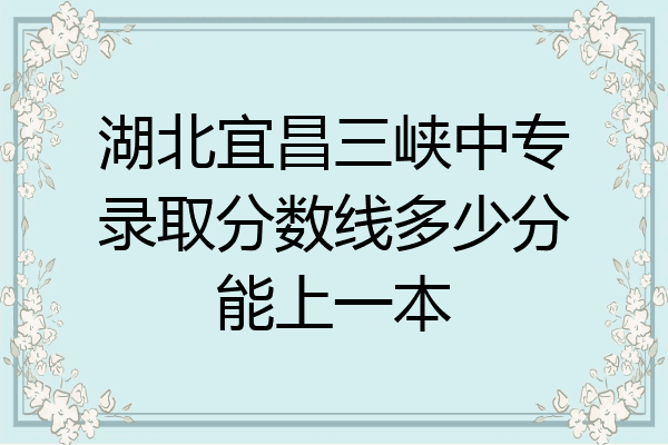 湖北宜昌三峡中专录取分数线多少分能上一本