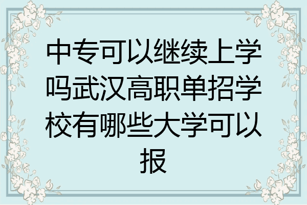 中专可以继续上学吗武汉高职单招学校有哪些大学可以报