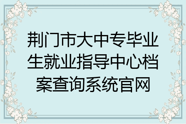 荆门市大中专毕业生就业指导中心档案查询系统官网