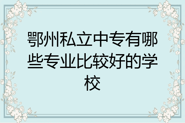 鄂州私立中专有哪些专业比较好的学校