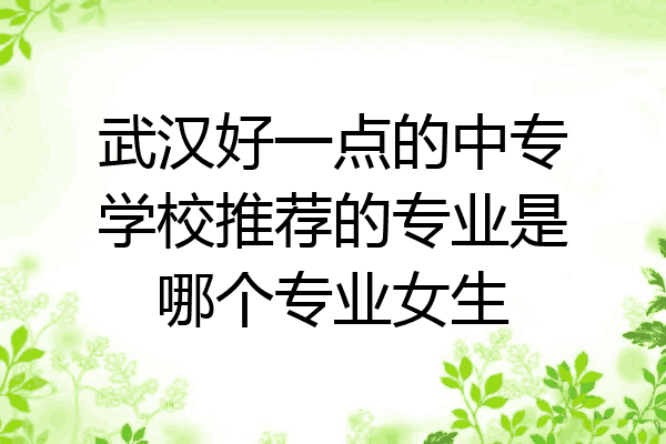 武汉好一点的中专学校推荐的专业是哪个专业女生