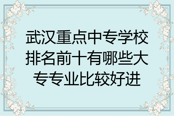 武汉重点中专学校排名前十有哪些大专专业比较好进