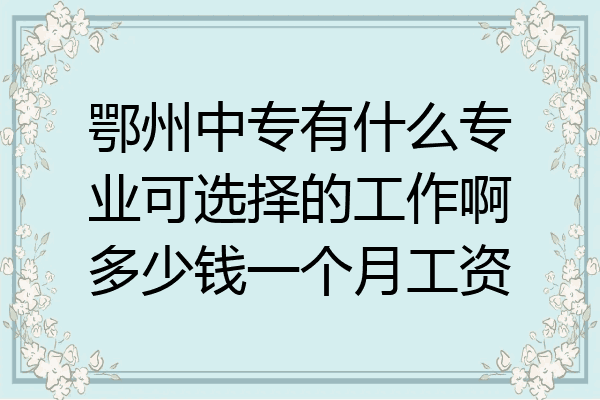 鄂州中专有什么专业可选择的工作啊多少钱一个月工资