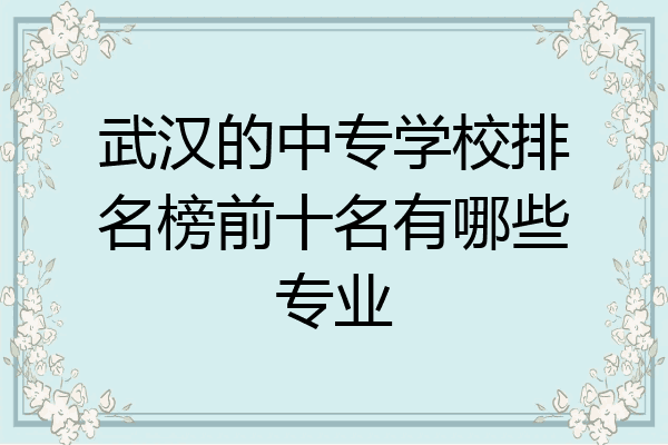 武汉的中专学校排名榜前十名有哪些专业