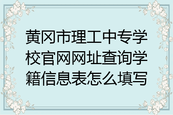 黄冈市理工中专学校官网网址查询学籍信息表怎么填写