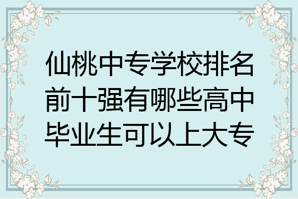仙桃中专学校排名前十强有哪些高中毕业生可以上大专
