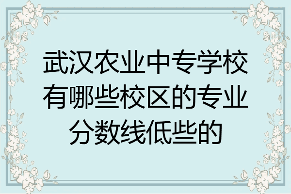 武汉农业中专学校有哪些校区的专业分数线低些的