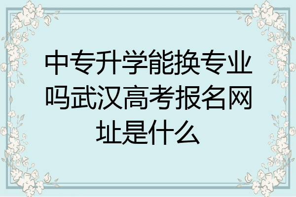 中专升学能换专业吗武汉高考报名网址是什么
