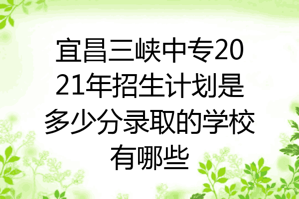 宜昌三峡中专2021年招生计划是多少分录取的学校有哪些
