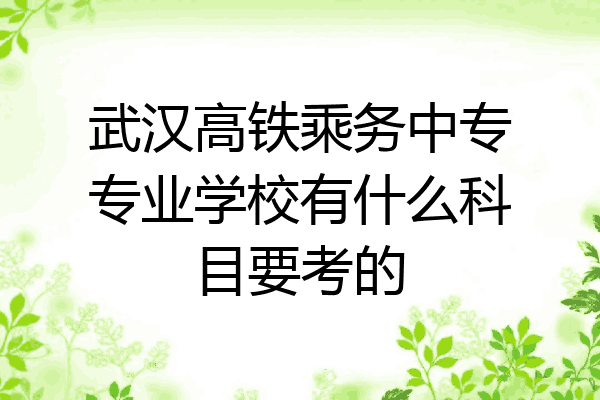 武汉高铁乘务中专专业学校有什么科目要考的