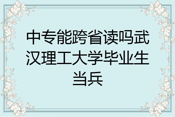 中专能跨省读吗武汉理工大学毕业生当兵