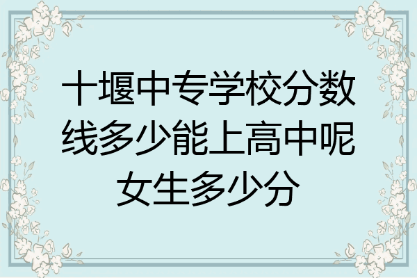 十堰中专学校分数线多少能上高中呢女生多少分