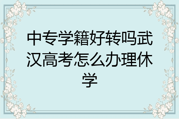 中专学籍好转吗武汉高考怎么办理休学