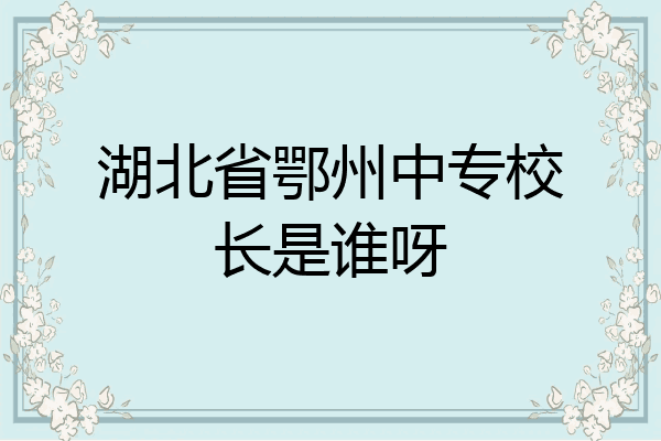 湖北省鄂州中专校长是谁呀