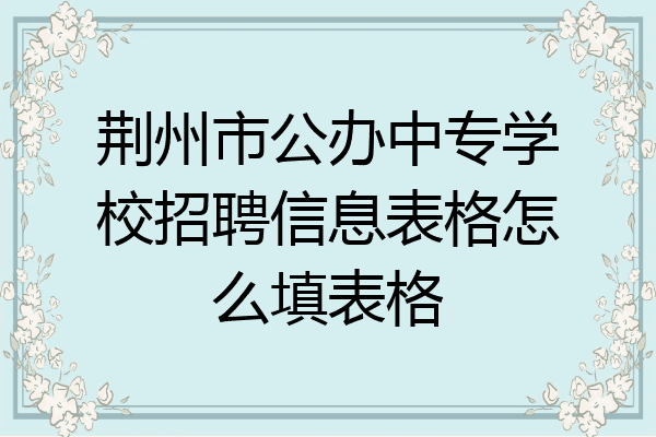 荆州市公办中专学校招聘信息表格怎么填表格