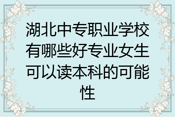 湖北中专职业学校有哪些好专业女生可以读本科的可能性