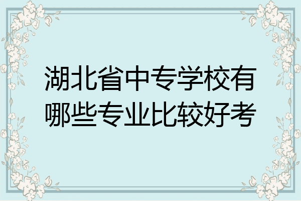 湖北省中专学校有哪些专业比较好考