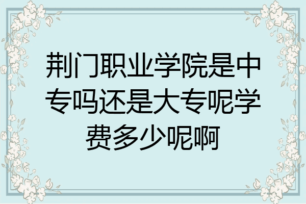 荆门职业学院是中专吗还是大专呢学费多少呢啊