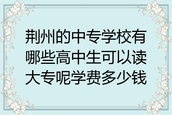 荆州的中专学校有哪些高中生可以读大专呢学费多少钱