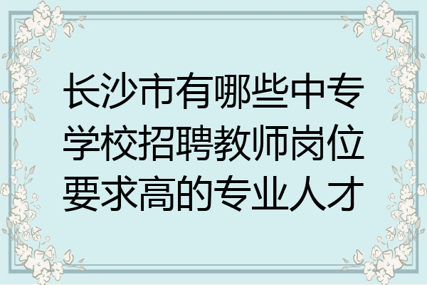 长沙市有哪些中专学校招聘教师岗位要求高的专业人才