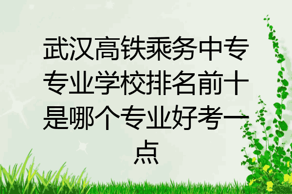 武汉高铁乘务中专专业学校排名前十是哪个专业好考一点