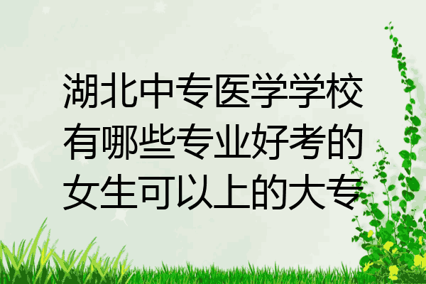 湖北中专医学学校有哪些专业好考的女生可以上的大专