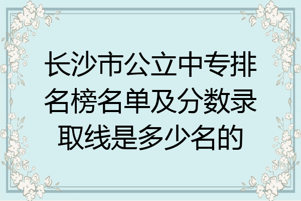 长沙市公立中专排名榜名单及分数录取线是多少名的