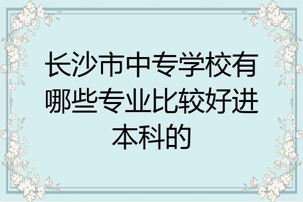 长沙市中专学校有哪些专业比较好进本科的