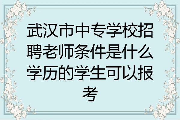 武汉市中专学校招聘老师条件是什么学历的学生可以报考