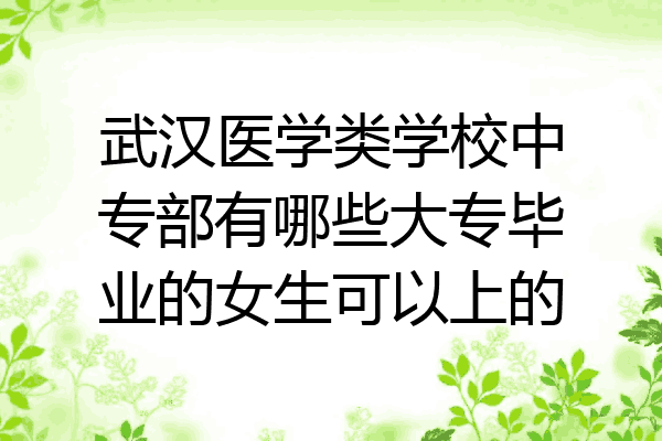 武汉医学类学校中专部有哪些大专毕业的女生可以上的