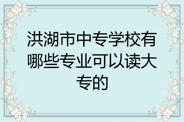 洪湖市中专学校有哪些专业可以读大专的
