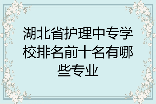 湖北省护理中专学校排名前十名有哪些专业