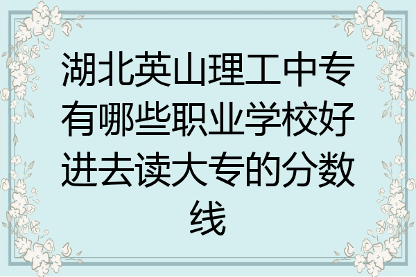 湖北英山理工中专有哪些职业学校好进去读大专的分数线