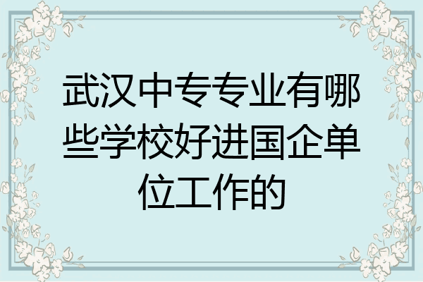 武汉中专专业有哪些学校好进国企单位工作的