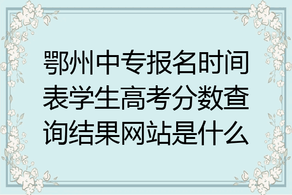 鄂州中专报名时间表学生高考分数查询结果网站是什么