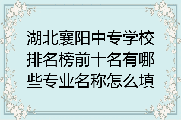 湖北襄阳中专学校排名榜前十名有哪些专业名称怎么填