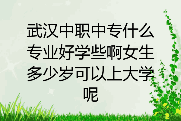 武汉中职中专什么专业好学些啊女生多少岁可以上大学呢