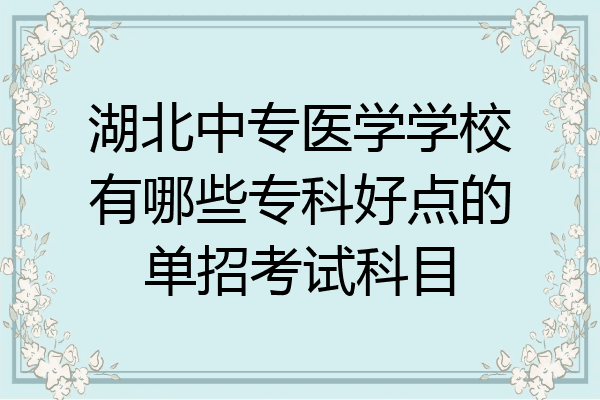 湖北中专医学学校有哪些专科好点的单招考试科目