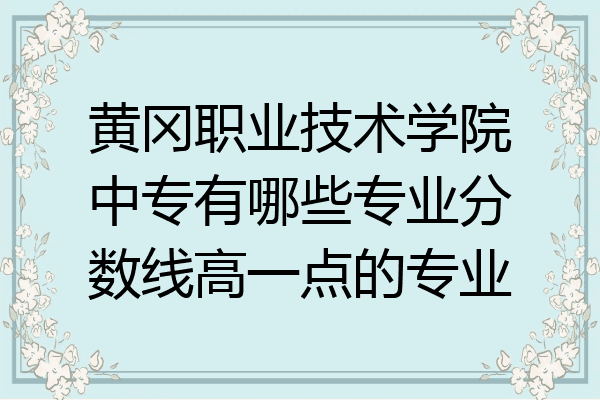 黄冈职业技术学院中专有哪些专业分数线高一点的专业
