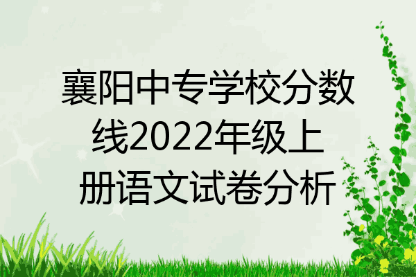 襄阳中专学校分数线2022年级上册语文试卷分析
