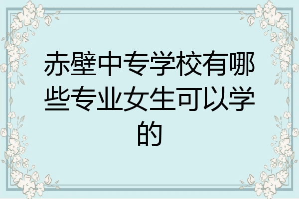赤壁中专学校有哪些专业女生可以学的