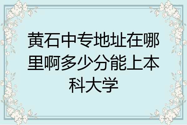 黄石中专地址在哪里啊多少分能上本科大学