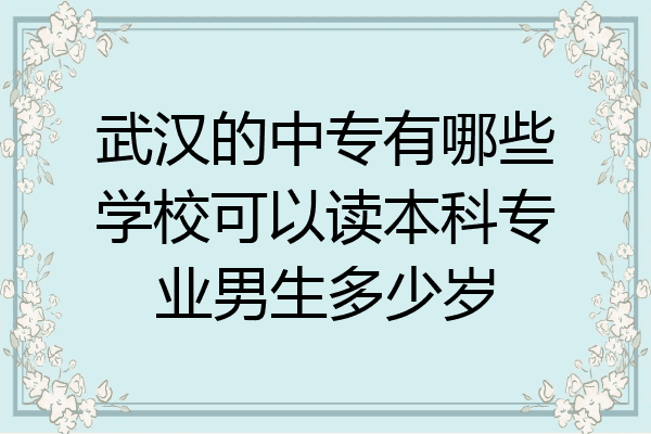 武汉的中专有哪些学校可以读本科专业男生多少岁
