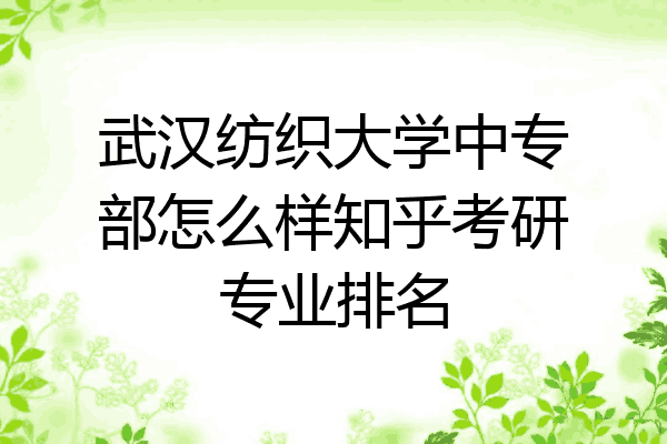 武汉纺织大学中专部怎么样知乎考研专业排名