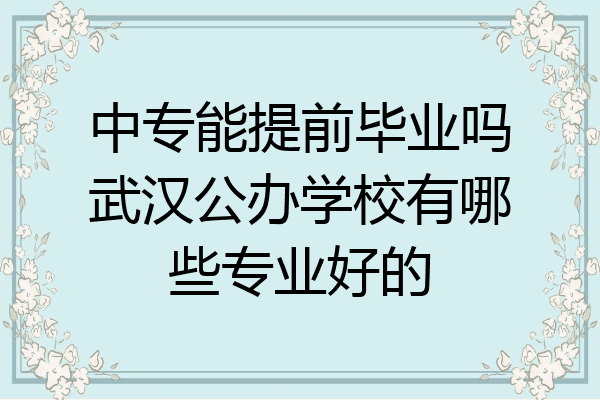 中专能提前毕业吗武汉公办学校有哪些专业好的