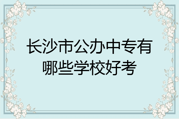 长沙市公办中专有哪些学校好考