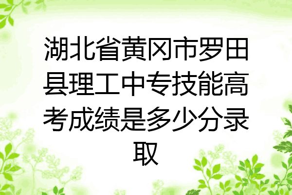湖北省黄冈市罗田县理工中专技能高考成绩是多少分录取